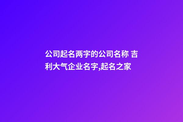 公司起名两字的公司名称 吉利大气企业名字,起名之家-第1张-公司起名-玄机派